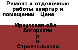 Ремонт и отделочные работы квартир и помещений › Цена ­ 1 000 - Иркутская обл., Ангарский р-н Строительство и ремонт » Услуги   